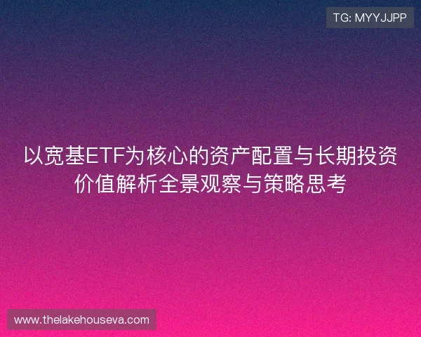 以宽基ETF为核心的资产配置与长期投资价值解析全景观察与策略思考 以宽基ETF为核心的资产配置与长期投资价值解析全景观察与策略思考